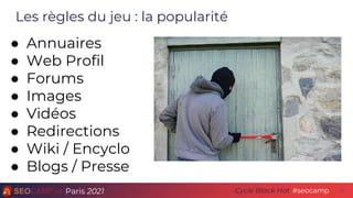 Paris 2021 #seocamp
Cycle Black Hat 30
Les règles du jeu : la popularité
● Annuaires
● Web Profil
● Forums
● Images
● Vidéos
● Redirections
● Wiki / Encyclo
● Blogs / Presse
 