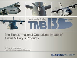 May 2013
Air Cdre (R´td) Ian Elliott
Head of Defence Capability Marketing
The Transformational Operational Impact of
Airbus Military´s Products
 