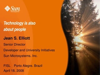 Technology is also 
about people
Jean S. Elliott
Senior Director
Developer and University Initiatives
Sun Microsystems, Inc.


FISL – Porto Alegre, Brazil
April 18, 2008
 