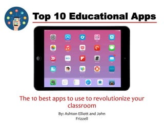 Top 10 Educational Apps
The 10 best apps to use to revolutionize your
classroom
By: Ashton Elliott and John
Frizzell
 