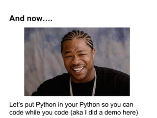 And now…. 
Let’s put Python in your Python so you can 
code while you code (aka I did a demo here) 
 