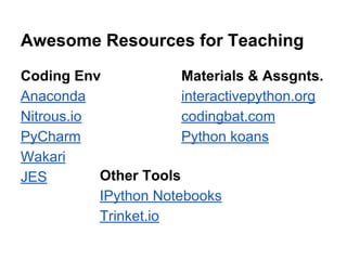 Awesome Resources for Teaching 
Coding Env 
Anaconda 
Nitrous.io 
PyCharm 
Wakari 
JES 
Materials & Assgnts. 
interactivepython.org 
codingbat.com 
Python koans 
Other Tools 
IPython Notebooks 
Trinket.io 
 
