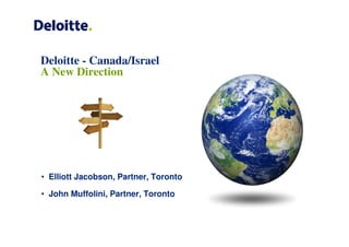 Deloitte - Canada/Israel
A New Direction




• Elliott Jacobson, Partner, Toronto

• John Muffolini, Partner, Toronto
 