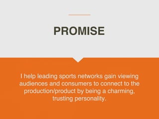 I help leading sports networks gain viewing
audiences and consumers to connect to the
production/product by being a charming,
trusting personality.
PROMISE
 