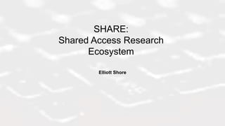 SHARE:
Shared Access Research
Ecosystem
Elliott Shore
 