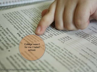 Photo Credit: <a href="https://www.flickr.com/photos/94168846@N00/3968019031/">jimmiehomeschoolmom</a> via <a
href="http://compfight.com">Compfight</a> <a href="https://creativecommons.org/licenses/by/2.0/">cc</a>
College wasn’t
for me I hated
school.
 