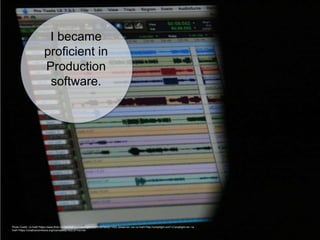 I became
proficient in
Production
software.
Photo Credit: <a href="https://www.flickr.com/photos/46258685@N00/2113679930/">DG Jones</a> via <a href="http://compfight.com">Compfight</a> <a
href="https://creativecommons.org/licenses/by-nc/2.0/">cc</a>
 