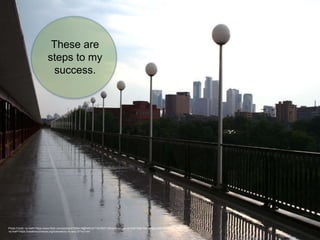 These are
steps to my
success.
Photo Credit: <a href="https://www.flickr.com/photos/31056415@N00/347143783/">Sliceof</a> via <a href="http://compfight.com">Compfight</a>
<a href="https://creativecommons.org/licenses/by-nc-sa/2.0/">cc</a>
 
