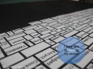 I want fans
to relate to
my stories.
Photo Credit: <a href="https://www.flickr.com/photos/30071740@N05/3493553413/">withassociates</a> via <a
href="http://compfight.com">Compfight</a> <a href="https://creativecommons.org/licenses/by-sa/2.0/">cc</a>
 