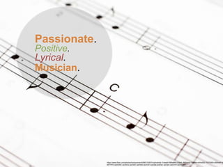 Passionate.
Positive.
Lyrical.
Musician.
https://www.flickr.com/photos/horiavarlan/4268315397/in/photolist-7vbesM-5B6aMk-cZdz4L-86Dmvk-7398Nn-nhhwQG-7G7GW8-dS9moP-9A
68THPD-aoK3MC-aoGkGz-aoGkfZ-aoK55d-aoK3E3-aoGjfa-aoK5jC-aoGj4v-aoGiVH-aoGkQV
 