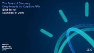 The  Future  of  Discovery
Deep  Insights  via  Cognitive  APIs  
Elliot  Turner
November  9,  2016
 