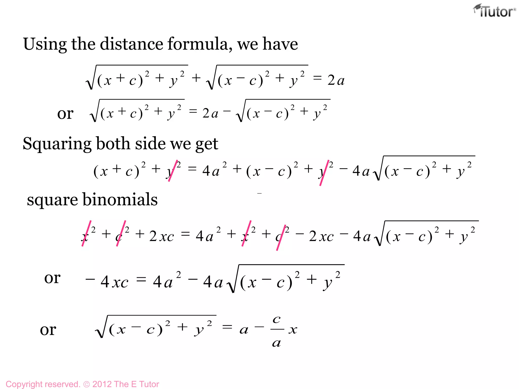Using the distance formula, we have
Squaring both side we get
2222
)(2)( ycxaycx
aycxycx 2)()(
2222
or
2222222
)(4)(4)( ycxaycxaycx
square binomials
2222222
)(4242 ycxaxccxaxccx
222
)(444 ycxaaxc
x
a
c
aycx
22
)(
or
or
Copyright reserved. 2012 The E Tutor
 
