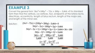 EXAMPLE 3
25
Convert the general form 36𝑥2
+100𝑦2
− 72𝑥 + 200𝑦 − 3,464 =0 to standard
form then find the vertices, co-vertices, foci, endpoints of the latera recta,
directrices, eccentricity, length of latus rectum, length of the major axis,
and length of the minor-axis
Solution:
 