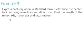 Example 3:
Express each equation in standard form. Determine the center,
foci, vertices, covertices and directrices. Find the length of the
minor axis, major axis and latus rectum.
4
 