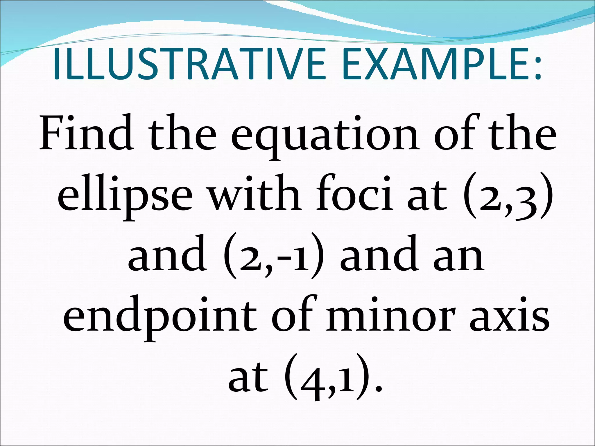 Find the equation of the ellipse with foci at (2,3) and (2,-1) and an endpoint of minor axis at (4,1). ILLUSTRATIVE EXAMPLE: