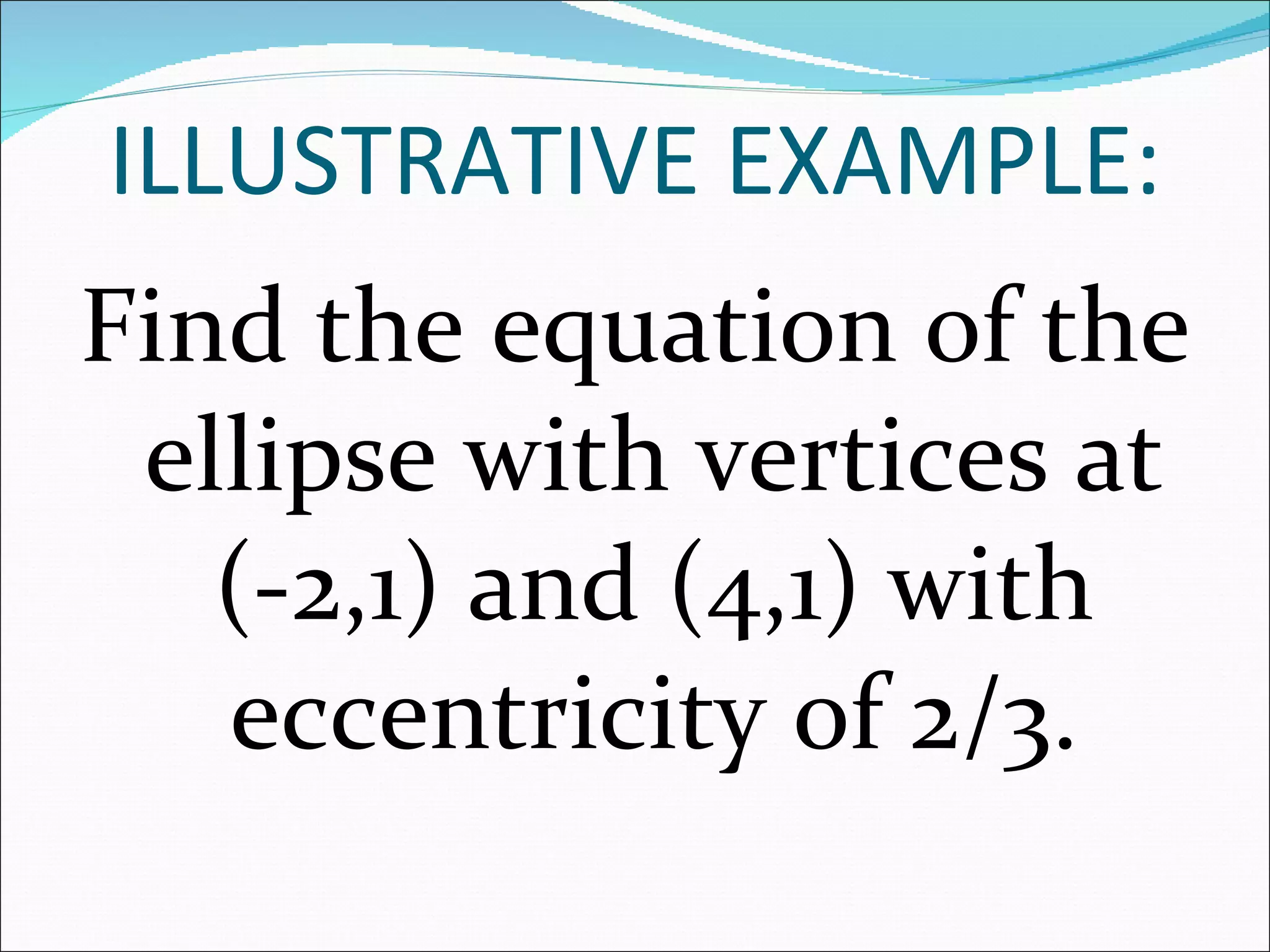 ILLUSTRATIVE EXAMPLE: Find the equation of the ellipse with vertices at (-2,1) and (4,1) with eccentricity of 2/3.