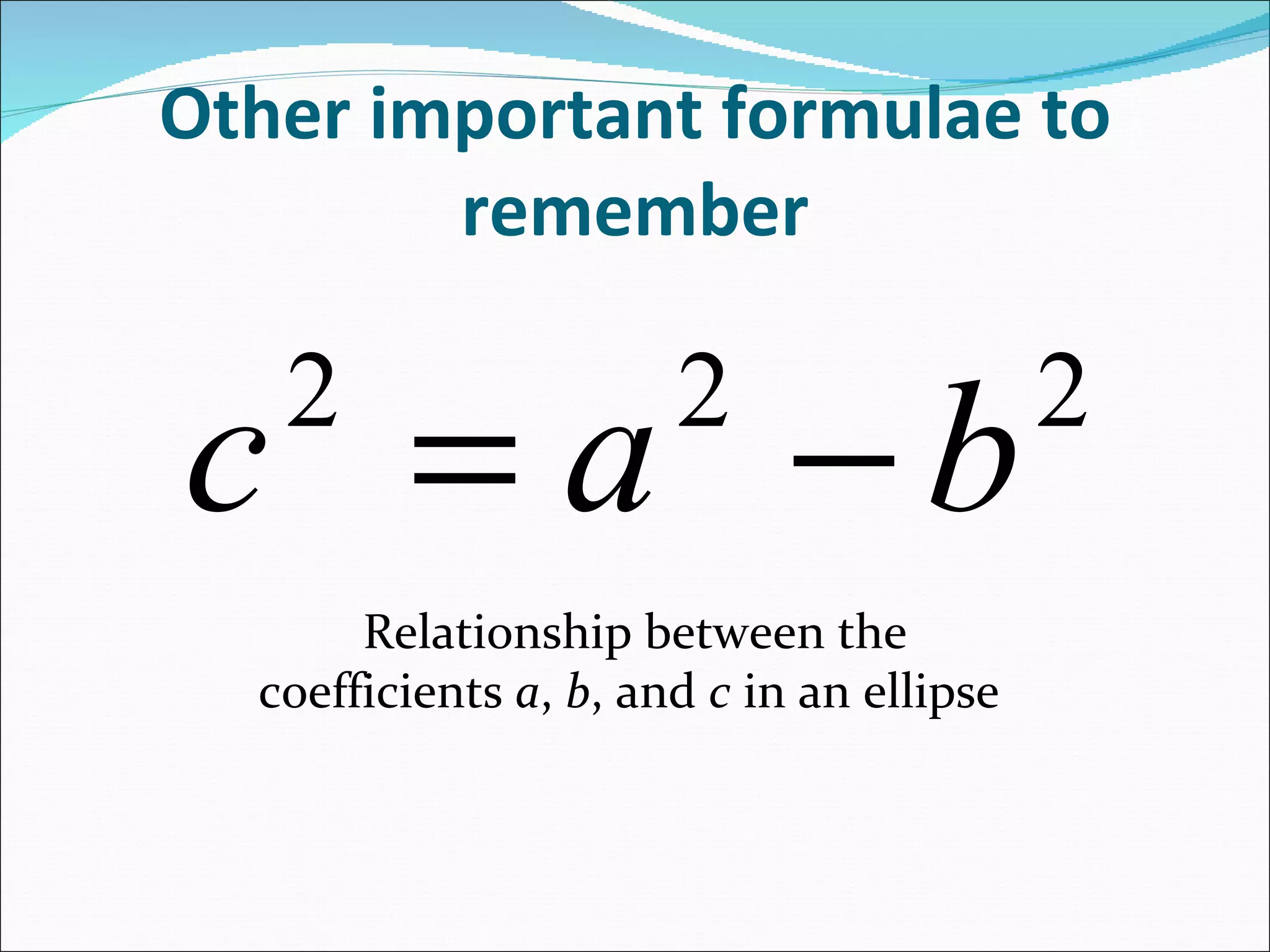 Other important formulae to remember Relationship between the coefficients a , b , and c in an ellipse
