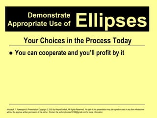 Demonstrate Appropriate Use of Microsoft ™ Powerpoint ® Presentation Copyright © 2009 by Wayne Bartlett, All Rights Reserved.  No part of this presentation may be copied or used in any form whatsoever without the express written permission of the author.  Contact the author at codex10168@gmail.com for more information. Ellipses Your Choices in the Process Today ●  You can cooperate and you’ll profit by it 