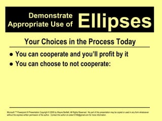 Demonstrate Appropriate Use of Microsoft ™ Powerpoint ® Presentation Copyright © 2009 by Wayne Bartlett, All Rights Reserved.  No part of this presentation may be copied or used in any form whatsoever without the express written permission of the author.  Contact the author at codex10168@gmail.com for more information. Ellipses Your Choices in the Process Today ●  You can cooperate and you’ll profit by it ●  You can choose to not cooperate: 