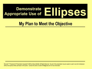Demonstrate Appropriate Use of Microsoft ™ Powerpoint ® Presentation Copyright © 2009 by Wayne Bartlett, All Rights Reserved.  No part of this presentation may be copied or used in any form whatsoever without the express written permission of the author.  Contact the author at codex10168@gmail.com for more information. Ellipses My Plan to Meet the Objective 