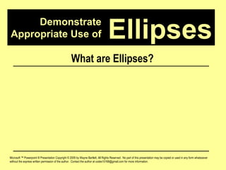 Demonstrate Appropriate Use of Microsoft ™ Powerpoint ® Presentation Copyright © 2009 by Wayne Bartlett, All Rights Reserved.  No part of this presentation may be copied or used in any form whatsoever without the express written permission of the author.  Contact the author at codex10168@gmail.com for more information. Ellipses What are Ellipses? 