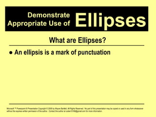 Demonstrate Appropriate Use of Microsoft ™ Powerpoint ® Presentation Copyright © 2009 by Wayne Bartlett, All Rights Reserved.  No part of this presentation may be copied or used in any form whatsoever without the express written permission of the author.  Contact the author at codex10168@gmail.com for more information. Ellipses What are Ellipses? ●   An ellipsis is a mark of punctuation 