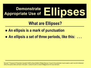 Demonstrate Appropriate Use of Microsoft ™ Powerpoint ® Presentation Copyright © 2009 by Wayne Bartlett, All Rights Reserved.  No part of this presentation may be copied or used in any form whatsoever without the express written permission of the author.  Contact the author at codex10168@gmail.com for more information. Ellipses What are Ellipses? ●   An ellipsis is a mark of punctuation ●  An ellipsis a set of three periods, like this:  . . .  