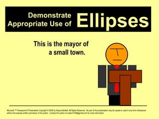 Demonstrate Appropriate Use of Microsoft ™ Powerpoint ® Presentation Copyright © 2009 by Wayne Bartlett, All Rights Reserved.  No part of this presentation may be copied or used in any form whatsoever without the express written permission of the author.  Contact the author at codex10168@gmail.com for more information. Ellipses This is the mayor of a small town.  