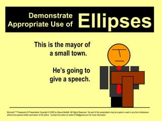 Demonstrate Appropriate Use of Microsoft ™ Powerpoint ® Presentation Copyright © 2009 by Wayne Bartlett, All Rights Reserved.  No part of this presentation may be copied or used in any form whatsoever without the express written permission of the author.  Contact the author at codex10168@gmail.com for more information. Ellipses This is the mayor of a small town.  He’s going to give a speech. 