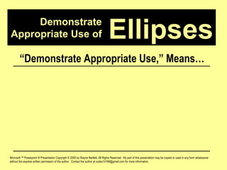 Demonstrate Appropriate Use of Microsoft ™ Powerpoint ® Presentation Copyright © 2009 by Wayne Bartlett, All Rights Reserved.  No part of this presentation may be copied or used in any form whatsoever without the express written permission of the author.  Contact the author at codex10168@gmail.com for more information. Ellipses “ Demonstrate Appropriate Use,” Means… 