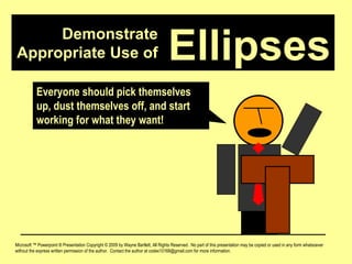 Demonstrate Appropriate Use of Microsoft ™ Powerpoint ® Presentation Copyright © 2009 by Wayne Bartlett, All Rights Reserved.  No part of this presentation may be copied or used in any form whatsoever without the express written permission of the author.  Contact the author at codex10168@gmail.com for more information. Ellipses Everyone should pick themselves up, dust themselves off, and start working for what they want! 