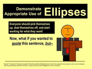 Demonstrate Appropriate Use of Microsoft ™ Powerpoint ® Presentation Copyright © 2009 by Wayne Bartlett, All Rights Reserved.  No part of this presentation may be copied or used in any form whatsoever without the express written permission of the author.  Contact the author at codex10168@gmail.com for more information. Ellipses Now, what if you wanted to  quote  this sentence,  but-- Everyone should pick themselves up, dust themselves off, and start working for what they want! 