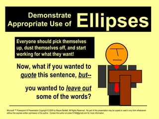 Demonstrate Appropriate Use of Microsoft ™ Powerpoint ® Presentation Copyright © 2009 by Wayne Bartlett, All Rights Reserved.  No part of this presentation may be copied or used in any form whatsoever without the express written permission of the author.  Contact the author at codex10168@gmail.com for more information. Ellipses Now, what if you wanted to  quote  this sentence,  but-- you wanted to  leave out  some of the words? Everyone should pick themselves up, dust themselves off, and start working for what they want! 
