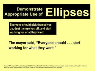 Demonstrate Appropriate Use of Microsoft ™ Powerpoint ® Presentation Copyright © 2009 by Wayne Bartlett, All Rights Reserved.  No part of this presentation may be copied or used in any form whatsoever without the express written permission of the author.  Contact the author at codex10168@gmail.com for more information. Ellipses Everyone should pick themselves up, dust themselves off, and start working for what they want! The mayor said, “Everyone should . . . start working for what they want.” 