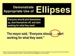 Demonstrate Appropriate Use of Microsoft ™ Powerpoint ® Presentation Copyright © 2009 by Wayne Bartlett, All Rights Reserved.  No part of this presentation may be copied or used in any form whatsoever without the express written permission of the author.  Contact the author at codex10168@gmail.com for more information. Ellipses Everyone should pick themselves up, dust themselves off, and start working for what they want! The mayor said, “Everyone should . . . start working for what they want.” 