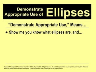 Demonstrate Appropriate Use of Microsoft ™ Powerpoint ® Presentation Copyright © 2009 by Wayne Bartlett, All Rights Reserved.  No part of this presentation may be copied or used in any form whatsoever without the express written permission of the author.  Contact the author at codex10168@gmail.com for more information. Ellipses “ Demonstrate Appropriate Use,” Means… ●  Show me you know what ellipses are, and… 