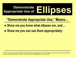 Demonstrate Appropriate Use of Microsoft ™ Powerpoint ® Presentation Copyright © 2009 by Wayne Bartlett, All Rights Reserved.  No part of this presentation may be copied or used in any form whatsoever without the express written permission of the author.  Contact the author at codex10168@gmail.com for more information. Ellipses “ Demonstrate Appropriate Use,” Means… ●  Show me you know what ellipses are, and… ●  Show me you can use them appropriately: 