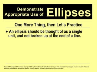 Demonstrate Appropriate Use of Microsoft ™ Powerpoint ® Presentation Copyright © 2009 by Wayne Bartlett, All Rights Reserved.  No part of this presentation may be copied or used in any form whatsoever without the express written permission of the author.  Contact the author at codex10168@gmail.com for more information. Ellipses One More Thing, then Let’s Practice ●   An ellipsis should be thought of as a single  unit, and not broken up at the end of a line. 