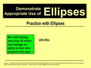 Demonstrate Appropriate Use of Microsoft ™ Powerpoint ® Presentation Copyright © 2009 by Wayne Bartlett, All Rights Reserved.  No part of this presentation may be copied or used in any form whatsoever without the express written permission of the author.  Contact the author at codex10168@gmail.com for more information. Ellipses Practice with Ellipses War debt totaling more than $3 trillion may damage our ability to fund other programs this year. Like this: 
