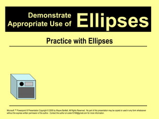 Demonstrate Appropriate Use of Microsoft ™ Powerpoint ® Presentation Copyright © 2009 by Wayne Bartlett, All Rights Reserved.  No part of this presentation may be copied or used in any form whatsoever without the express written permission of the author.  Contact the author at codex10168@gmail.com for more information. Ellipses Practice with Ellipses 