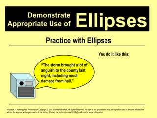 Demonstrate Appropriate Use of Microsoft ™ Powerpoint ® Presentation Copyright © 2009 by Wayne Bartlett, All Rights Reserved.  No part of this presentation may be copied or used in any form whatsoever without the express written permission of the author.  Contact the author at codex10168@gmail.com for more information. Ellipses Practice with Ellipses “ The storm brought a lot of anguish to the county last night, including much damage from hail.”  You do it like this: 