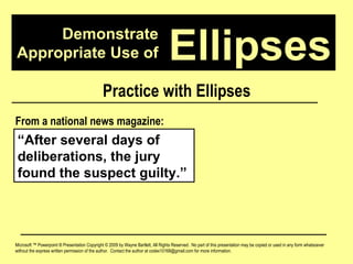 Demonstrate Appropriate Use of Microsoft ™ Powerpoint ® Presentation Copyright © 2009 by Wayne Bartlett, All Rights Reserved.  No part of this presentation may be copied or used in any form whatsoever without the express written permission of the author.  Contact the author at codex10168@gmail.com for more information. Ellipses Practice with Ellipses “ After several days of deliberations, the jury found the suspect guilty.” From a national news magazine: 