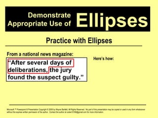 Demonstrate Appropriate Use of Microsoft ™ Powerpoint ® Presentation Copyright © 2009 by Wayne Bartlett, All Rights Reserved.  No part of this presentation may be copied or used in any form whatsoever without the express written permission of the author.  Contact the author at codex10168@gmail.com for more information. Ellipses Practice with Ellipses “ After several days of deliberations, the jury found the suspect guilty.” From a national news magazine: Here’s how: 