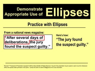 Demonstrate Appropriate Use of Microsoft ™ Powerpoint ® Presentation Copyright © 2009 by Wayne Bartlett, All Rights Reserved.  No part of this presentation may be copied or used in any form whatsoever without the express written permission of the author.  Contact the author at codex10168@gmail.com for more information. Ellipses Practice with Ellipses “ After several days of deliberations, the jury found the suspect guilty.” From a national news magazine: Here’s how: “ The jury found  the suspect guilty.” 