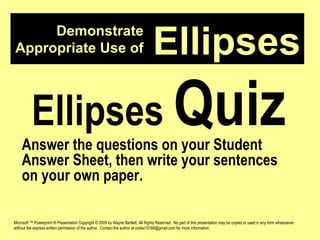 Demonstrate Appropriate Use of Microsoft ™ Powerpoint ® Presentation Copyright © 2009 by Wayne Bartlett, All Rights Reserved.  No part of this presentation may be copied or used in any form whatsoever without the express written permission of the author.  Contact the author at codex10168@gmail.com for more information. Ellipses Ellipses  Quiz Answer the questions on your Student Answer Sheet, then write your sentences on your own paper. 