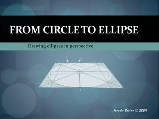 FROM CIRCLE TO ELLIPSE
   Drawing ellipses in perspective




                                     Marsha Devine © 2009
 