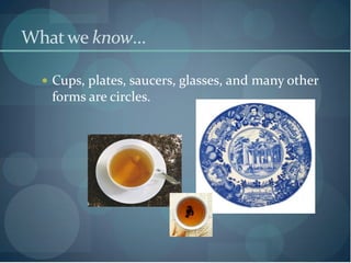 What we know…

   Cups, plates, saucers, glasses, and many other
   forms are circles.
 