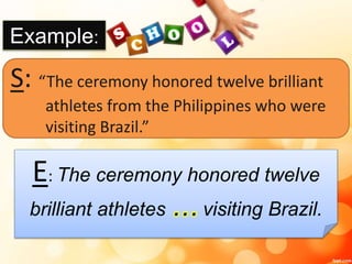 Example:
E: The ceremony honored twelve
brilliant athletes … visiting Brazil.
S: “The ceremony honored twelve brilliant
athletes from the Philippines who were
visiting Brazil.”
 