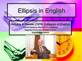 Ellipsis in English

Halliday & Hassan (1976) Cohesion in English
         Ahmed Qadoury Abed (Ph D candidate)
          Baghdad University /College of Arts/
                 English Department




                                                 1
 