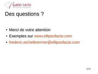 12/12
Des questions ?
● Merci de votre attention
● Exemples sur www.ellipsofacto.com
● frederic.eichelbrenner@ellipsofacto...